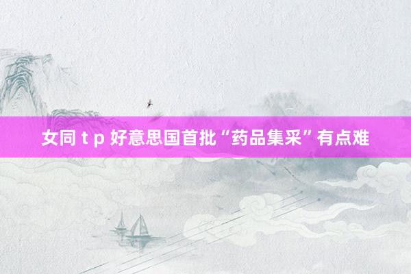 女同 t p 好意思国首批“药品集采”有点难