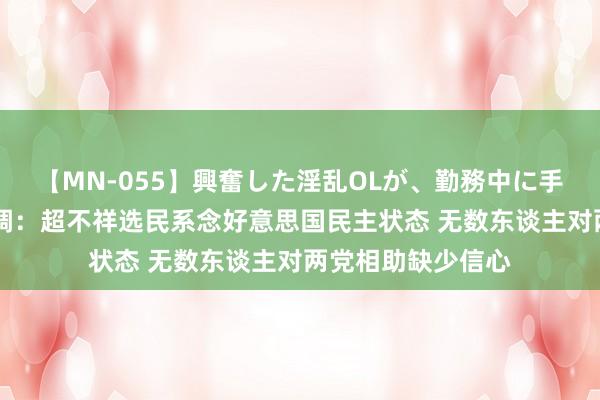 【MN-055】興奮した淫乱OLが、勤務中に手コキ！！？？ 民调：超不祥选民系念好意思国民主状态 无数东谈主对两党相助缺少信心