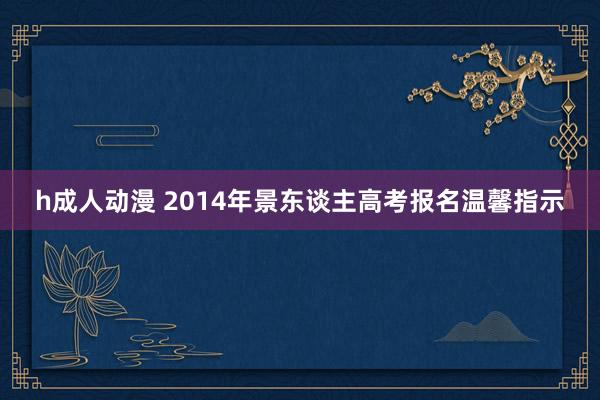 h成人动漫 2014年景东谈主高考报名温馨指示