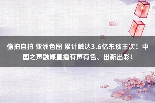 偷拍自拍 亚洲色图 累计触达3.6亿东谈主次！中国之声融媒直播有声有色、出新出彩！