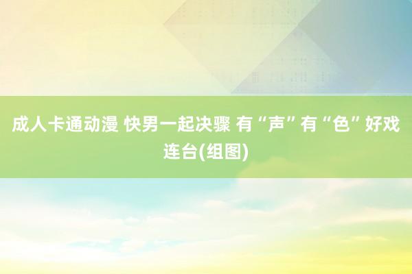 成人卡通动漫 快男一起决骤 有“声”有“色”好戏连台(组图)
