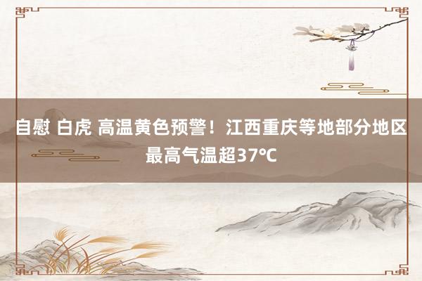 自慰 白虎 高温黄色预警！江西重庆等地部分地区最高气温超37℃