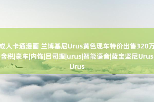 成人卡通漫画 兰博基尼Urus黄色现车特价出售320万含税|豪车|内饰|吕司理|urus|智能语音|蓝宝坚尼Urus