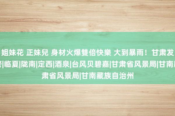 姐妹花 正妹兒 身材火爆雙倍快樂 大到暴雨！甘肃发布黄色预警|临夏|陇南|定西|酒泉|台风贝碧嘉|甘肃省风景局|甘南藏族自治州