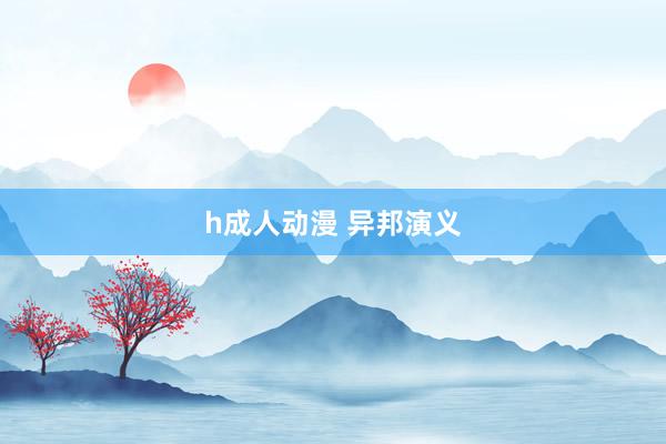 h成人动漫 异邦演义