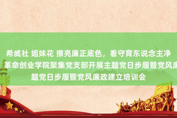 希威社 姐妹花 擦亮廉正底色，看守育东说念主净土  ——教务处、革命创业学院聚集党支部开展主题党日步履暨党风廉政建立培训会