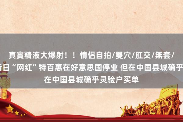 真實精液大爆射！！情侶自拍/雙穴/肛交/無套/大量噴精 昔日“网红”特百惠在好意思国停业 但在中国县城确乎灵验户买单