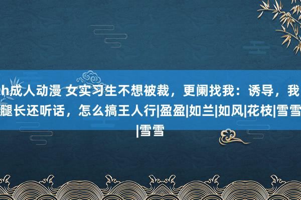 h成人动漫 女实习生不想被裁，更阑找我：诱导，我腿长还听话，怎么搞王人行|盈盈|如兰|如风|花枝|雪雪