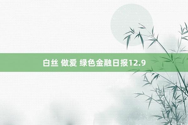 白丝 做爱 绿色金融日报12.9
