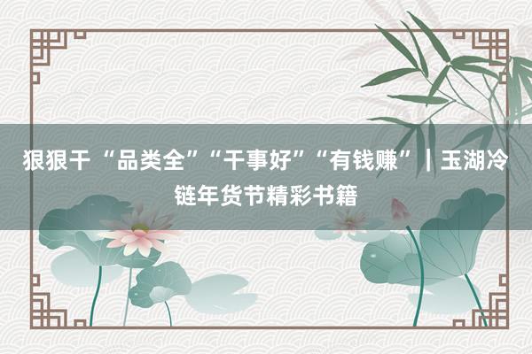 狠狠干 “品类全”“干事好”“有钱赚”｜玉湖冷链年货节精彩书籍