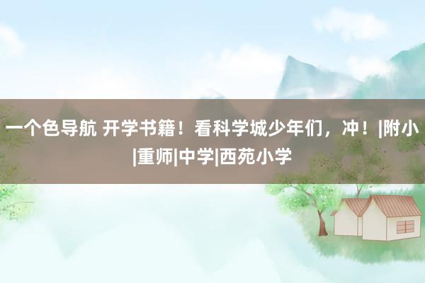 一个色导航 开学书籍！看科学城少年们，冲！|附小|重师|中学|西苑小学