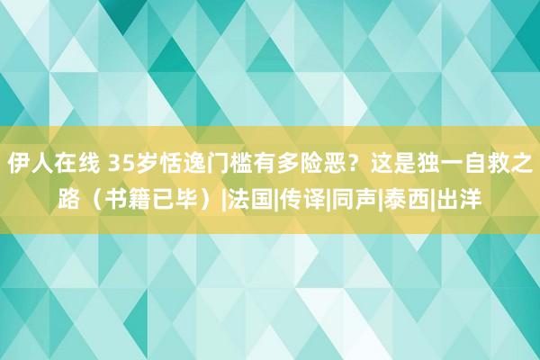 伊人在线 35岁恬逸门槛有多险恶？这是独一自救之路（书籍已毕）|法国|传译|同声|泰西|出洋