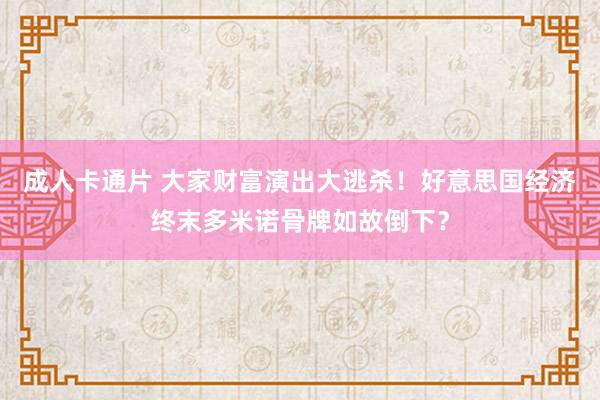 成人卡通片 大家财富演出大逃杀！好意思国经济终末多米诺骨牌如故倒下？