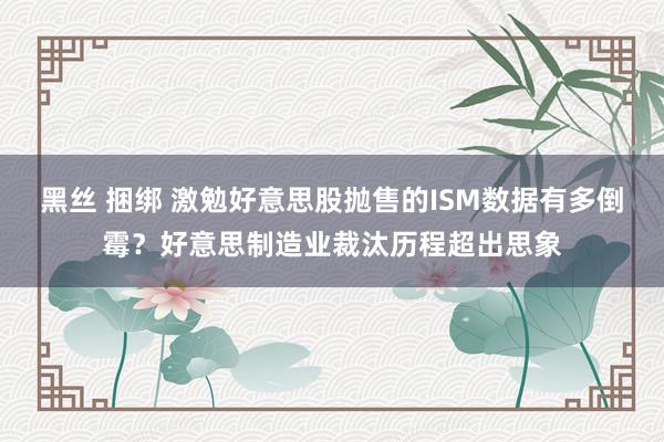 黑丝 捆绑 激勉好意思股抛售的ISM数据有多倒霉？好意思制造业裁汰历程超出思象