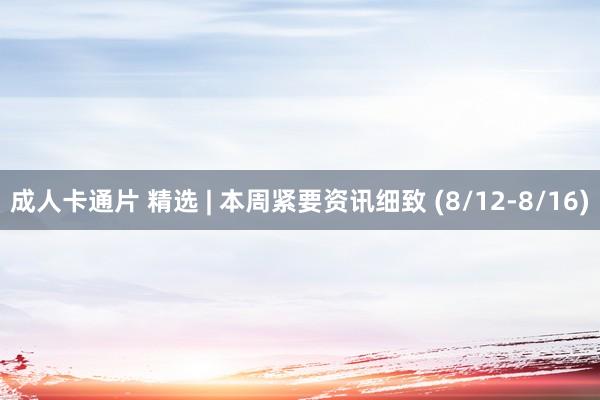 成人卡通片 精选 | 本周紧要资讯细致 (8/12-8/16)