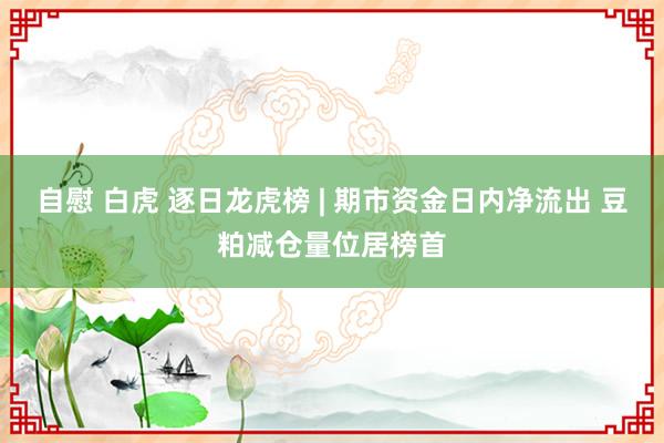 自慰 白虎 逐日龙虎榜 | 期市资金日内净流出 豆粕减仓量位居榜首
