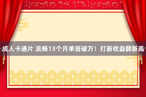 成人卡通片 流畅13个月单签破万！打新收益翻新高