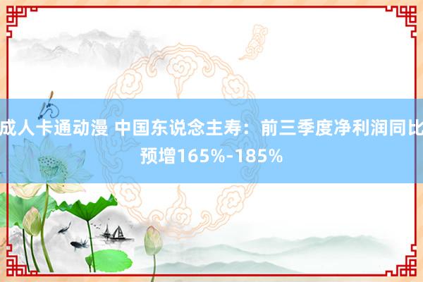 成人卡通动漫 中国东说念主寿：前三季度净利润同比预增165%-185%