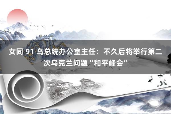女同 91 乌总统办公室主任：不久后将举行第二次乌克兰问题“和平峰会”