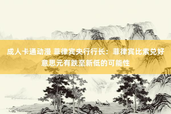 成人卡通动漫 菲律宾央行行长：菲律宾比索兑好意思元有跌至新低的可能性