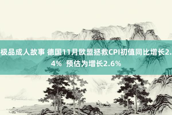 极品成人故事 德国11月欧盟拯救CPI初值同比增长2.4%  预估为增长2.6%