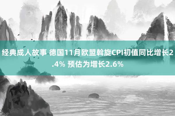 经典成人故事 德国11月欧盟斡旋CPI初值同比增长2.4% 预估为增长2.6%