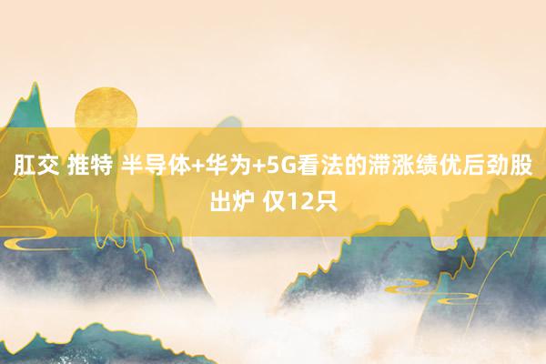 肛交 推特 半导体+华为+5G看法的滞涨绩优后劲股出炉 仅12只