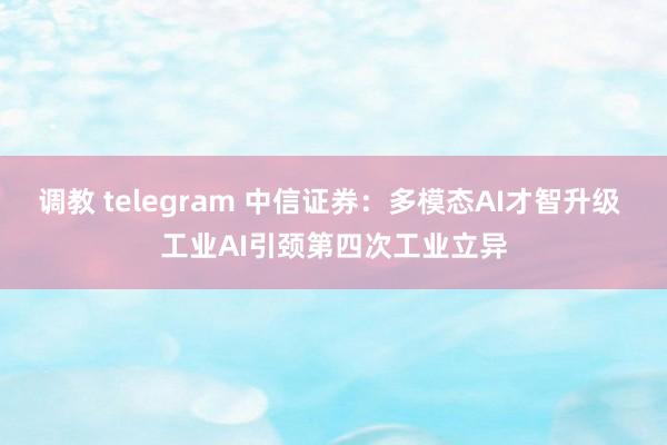 调教 telegram 中信证券：多模态AI才智升级 工业AI引颈第四次工业立异