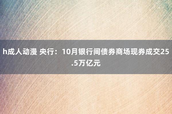 h成人动漫 央行：10月银行间债券商场现券成交25.5万亿元