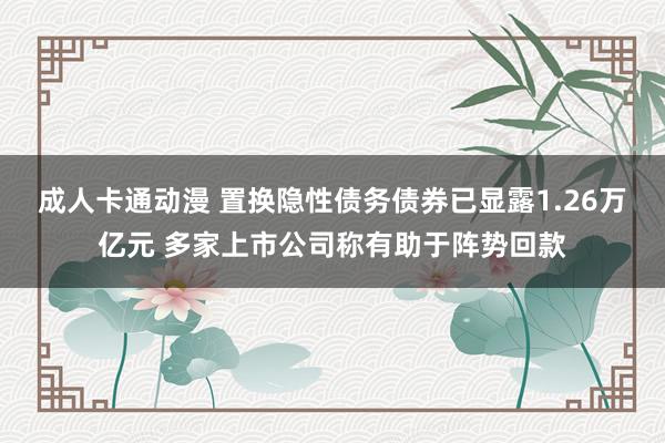 成人卡通动漫 置换隐性债务债券已显露1.26万亿元 多家上市公司称有助于阵势回款