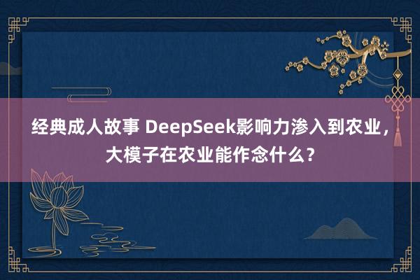 经典成人故事 DeepSeek影响力渗入到农业，大模子在农业能作念什么？
