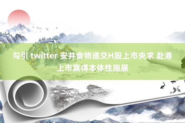 勾引 twitter 安井食物递交H股上市央求 赴港上市赢得本体性施展