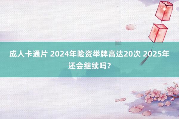 成人卡通片 2024年险资举牌高达20次 2025年还会继续吗？