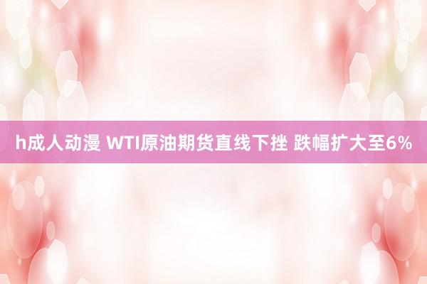 h成人动漫 WTI原油期货直线下挫 跌幅扩大至6%