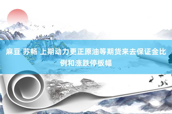 麻豆 苏畅 上期动力更正原油等期货来去保证金比例和涨跌停板幅