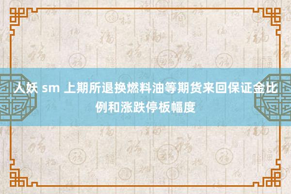 人妖 sm 上期所退换燃料油等期货来回保证金比例和涨跌停板幅度
