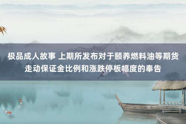 极品成人故事 上期所发布对于颐养燃料油等期货走动保证金比例和涨跌停板幅度的奉告